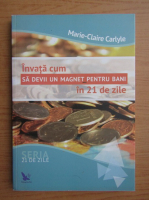 Anticariat: Marie-Claire Carlyle - Invata cum sa devii un magnet pentru bani in 21 de zile
