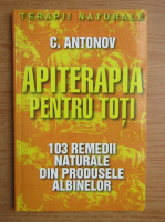 C. Antonov - Apiterapia pentru toti. 103 de remedii naturale din produsele albinelor