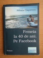 Anticariat: Adriana Ungureanu - Femeia la 40 de ani. Pe Facebook