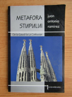 Anticariat: Juan Antonio Ramirez - Metafora stupului. De la Gaudi la Le Corbusier