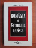 Ioan Chiper - Romania si Germania nazista