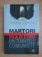 Cornel Onaca - Martori si martiri din temnitele comuniste