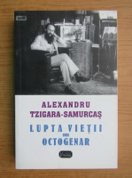 Alexandru Tzigara Samurcas - Lupta vietii unui octogenar (volumul 1)