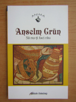 Anselm Grun - Sa nu-ti faci rau