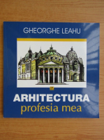 Gheorghe Leahu - Arhitectura profesia mea