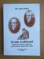 Ioan Soldu - Scoala Ardeleana. Rolul ei in istoria, cultura si spiritualitatea poporului roman