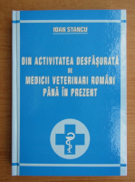Ioan Stancu - Din activitatea desfasurata de medicii veterinari romani pana in prezent