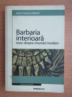 Jean Francois Mattei - Barbaria interioara. Eseu despre imundul modern
