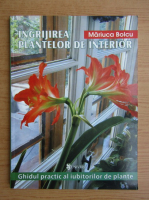 Mariuca Bolcu - Ingrijirea plantelor de interior. Ghidul practic al iubitorilor de plante