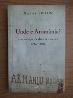 Nicolas Trifon - Unde e Aromania? Interventii, dezbateri, cronici, 1994-2014