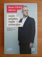 Hans Ulrich Obrist - Vietile artistilor, vietile arhitectilor