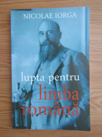 Nicolae Iorga - Lupta pentru limba romana