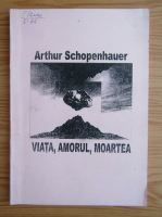 Arthur Schopenhauer - Viata, amorul, moartea