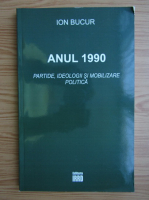 Ion Bucur - Anul 1990. Partide, ideologii si mobilizare politica