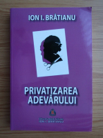 Ion I. Bratianu - Privatizarea adevarului