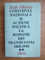 Keith Hitchins - Constiinta nationala si actiune politica la romanii din Transilvania 1868-1918 (volumul 2)