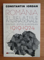 Constantin Iordan - Romania si realtiile internationale din sud estul european 1919-1924