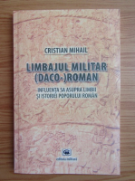 Cristian Mihail - Limbajul militar daco-roman. Influenta sa asupra limbii si isoriei poporului roman