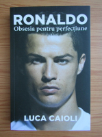 Luca Caioli - Ronaldo. Obsesia pentru perfectiune