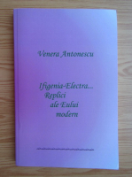 Venera Antonescu - Ifigenia, Electra... Replici ale eului modern
