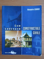 Alexandru Ciornei - Cum concepem constructiile civile