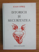 Ioan Opris - Istoricii si securitatea (volumul 1)