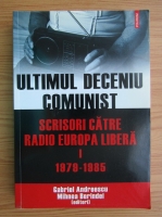 Gabriel Andreescu, Mihnea Berindei - Ultimul deceniu comunist. Scrisori catre Radio Europa Libera (volumul 1)