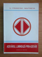 Ij. Francisc Maitreya - Adevarul lumineaza prin adevar (volumul 10)