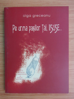 Olga Greceanu - Pe urma pasilor tai, Iisuse...