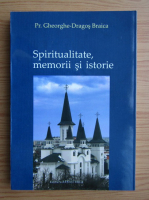 Gheorghe Dragos Braica - Spiritualitate, memorii si istorie