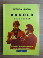Szekely Laszlo - Arnold necenzurat. Confesiuni despre inceputurile culturismului romanesc
