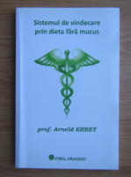 Arnold Ehret - Sistemul de vindecare prin dieta fara mucus