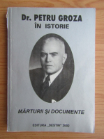 Dr. Petru Groza in istorie. Marturii si documente