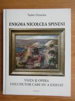 Tudor Octavian - Enigma Nicolcea Spineni. Viata si opera unui pictor care nu a existat