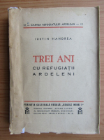 Iustin Handrea - Trei ani cu refugiatii ardeleni (1930)