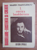 Marin Radulescu - Baudelaire, existenta si creatie, volumul 1. Estetica Baudelairiana