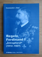 Constantin I. Stan - Regele Ferdinand I Intregitorul 1914-1927