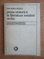 Dan Horia Mazilu - Proza oratorica in literatura romana veche (volumul 1)