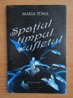 Maria Toma - Spatiul, timpul, sufletul