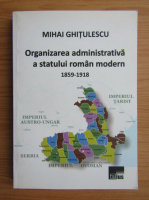 Mihai Ghitulescu - Organizarea administrativa a statului roman modern