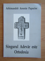 Arsenie Papacioc - Singurul adevar este ortodoxia