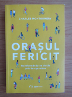 Charles Montgomery - Orasul fericit. Transformandu-ne vietile prin design urban