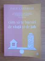 Dale Carnegie - Cum sa te bucuri de viata si de job