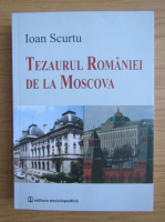 Ioan Scurtu - Tezaurul Romaniei de la Moscova