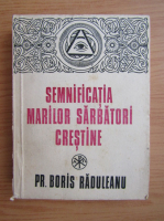 Boris Raduleanu - Semnificatia marilor sarbatori crestine (volumul 1)