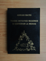 Adrian Matei - Trasee initiatice masonice si ezoterism la Medias