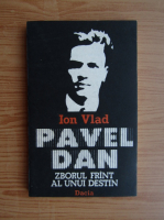 Ion Vlad - Pavel Dan. Zborul frant al unui destin