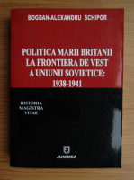 Bogdan Alexandru Schipor - Politica Marii Britanii la frontiera de vest a Uniunii Sovietice, 1938-1941