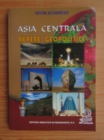 Cristian Alexandrescu - Asia Centrala. Repere geopolitice