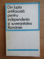 Anticariat: Din lupta antifascista pentru independenta si suveranitatea Romaniei